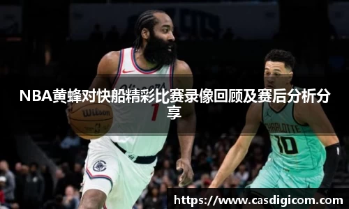 NBA黄蜂对快船精彩比赛录像回顾及赛后分析分享
